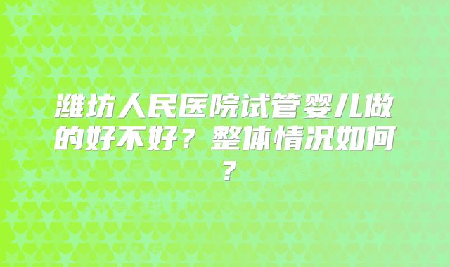 潍坊人民医院试管婴儿做的好不好？整体情况如何？
