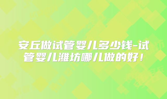 安丘做试管婴儿多少钱-试管婴儿潍坊哪儿做的好！