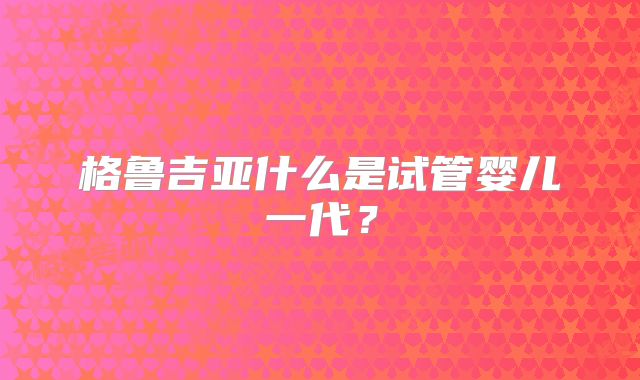 格鲁吉亚什么是试管婴儿一代？