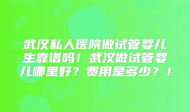 武汉私人医院做试管婴儿生靠谱吗！武汉做试管婴儿哪里好？费用是多少？！
