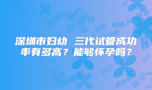 深圳市妇幼 三代试管成功率有多高？能够怀孕吗？