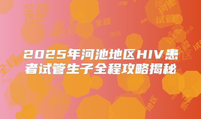 2025年河池地区HIV患者试管生子全程攻略揭秘