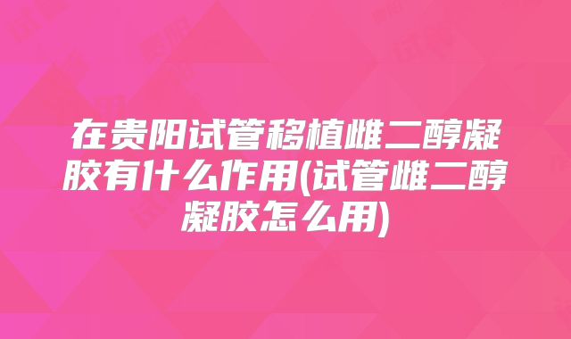 在贵阳试管移植雌二醇凝胶有什么作用(试管雌二醇凝胶怎么用)