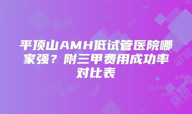 平顶山AMH低试管医院哪家强？附三甲费用成功率对比表