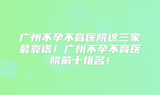 广州不孕不育医院这三家最靠谱！广州不孕不育医院前十排名！