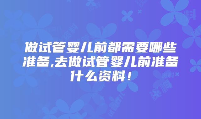 做试管婴儿前都需要哪些准备,去做试管婴儿前准备什么资料！