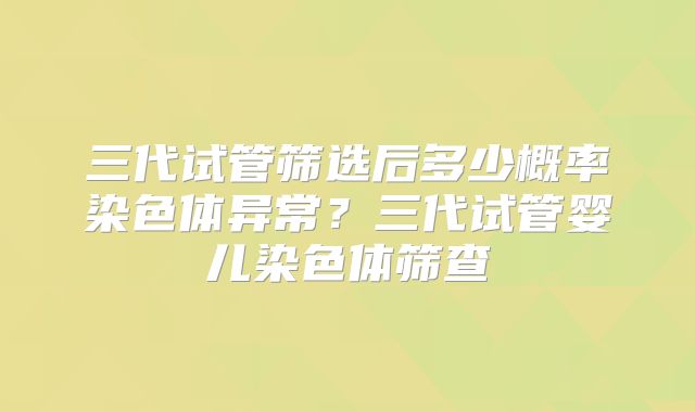 三代试管筛选后多少概率染色体异常?三代试管婴儿染色体筛查