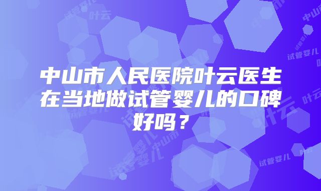 中山市人民医院叶云医生在当地做试管婴儿的口碑好吗?
