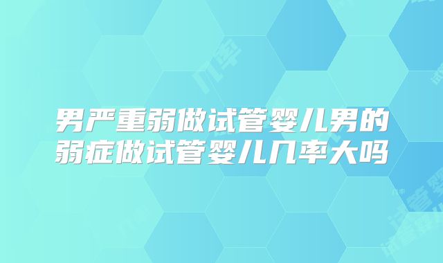 男严重弱做试管婴儿男的弱症做试管婴儿几率大吗