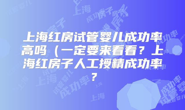 上海红房试管婴儿成功率高吗（一定要来看看？上海红房子人工授精成功率？