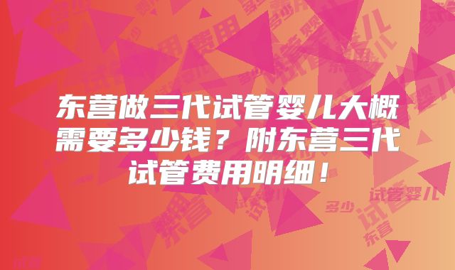东营做三代试管婴儿大概需要多少钱？附东营三代试管费用明细！