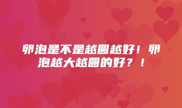 卵泡是不是越圆越好!卵泡越大越圆的好?!