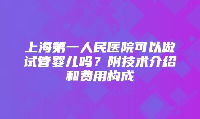 上海第一人民医院可以做试管婴儿吗？附技术介绍和费用构成