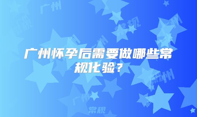 广州怀孕后需要做哪些常规化验?