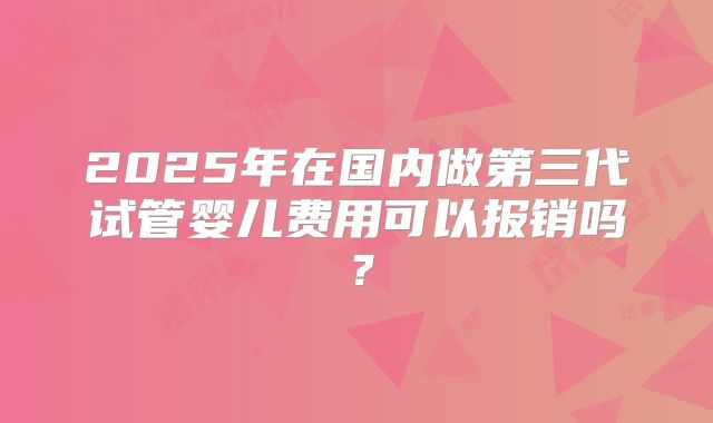 2025年在国内做第三代试管婴儿费用可以报销吗？