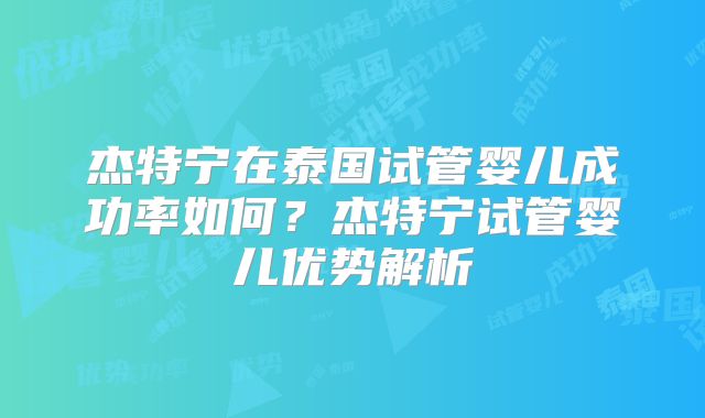 杰特宁在泰国试管婴儿成功率如何?杰特宁试管婴儿优势解析