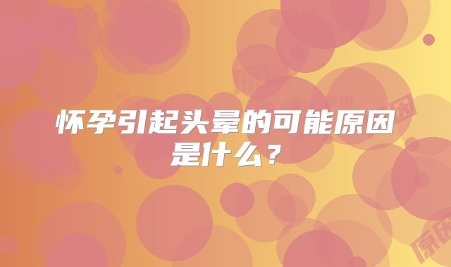 怀孕引起头晕的可能原因是什么？