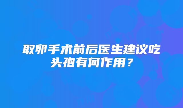 取卵手术前后医生建议吃头孢有何作用？