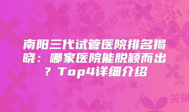 南阳三代试管医院排名揭晓:哪家医院能脱颖而出?Top4详细介绍