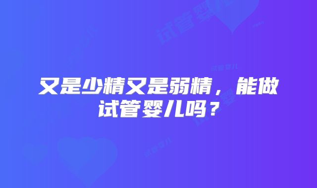 又是少精又是弱精，能做试管婴儿吗？