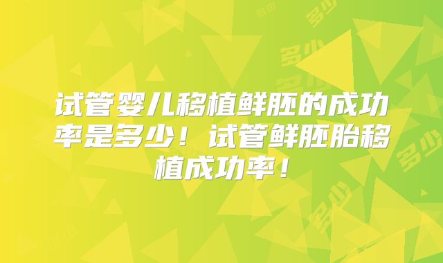 试管婴儿移植鲜胚的成功率是多少！试管鲜胚胎移植成功率！