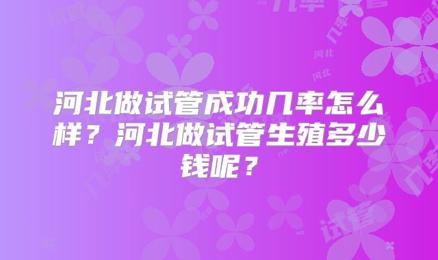 河北做试管成功几率怎么样？河北做试管生殖多少钱呢？