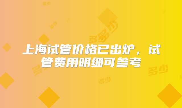 上海试管价格已出炉，试管费用明细可参考