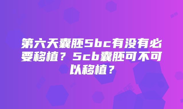 第六天囊胚5bc有没有必要移植？5cb囊胚可不可以移植？