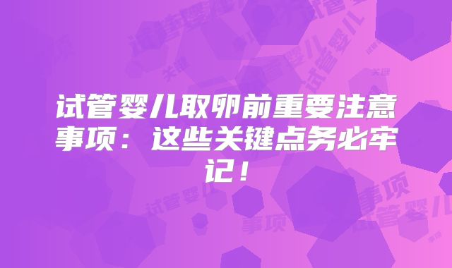 试管婴儿取卵前重要注意事项：这些关键点务必牢记！