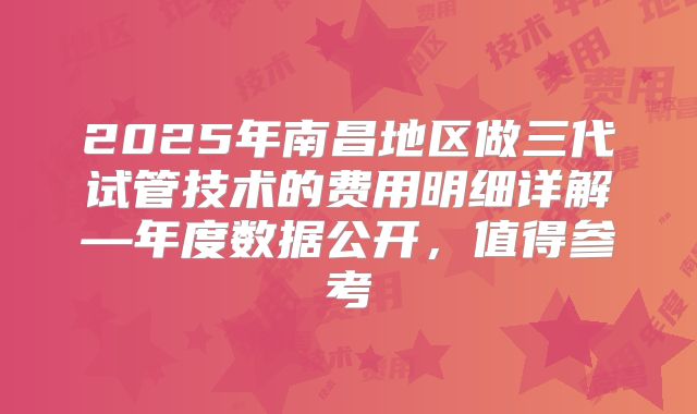 2025年南昌地区做三代试管技术的费用明细详解—年度数据公开，值得参考
