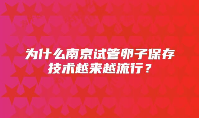为什么南京试管卵子保存技术越来越流行?