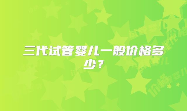 三代试管婴儿一般价格多少？
