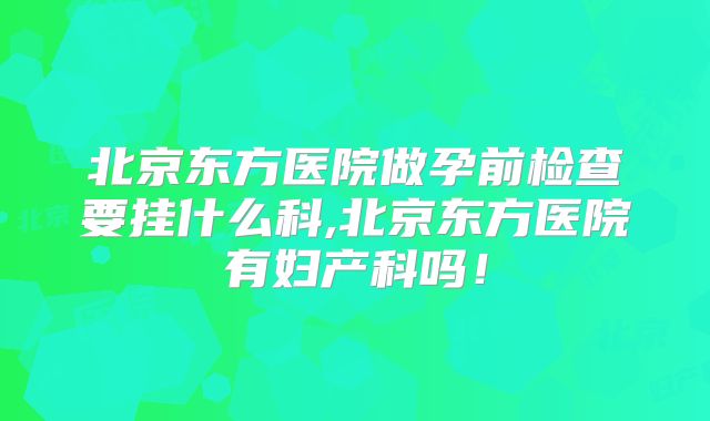 北京东方医院做孕前检查要挂什么科,北京东方医院有妇产科吗！