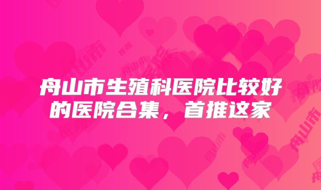 舟山市生殖科医院比较好的医院合集,首推这家