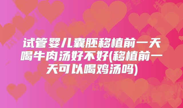 试管婴儿囊胚移植前一天喝牛肉汤好不好(移植前一天可以喝鸡汤吗)