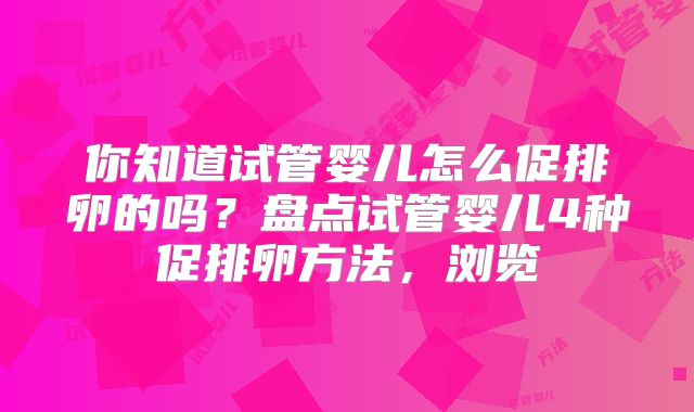 你知道试管婴儿怎么促排卵的吗？盘点试管婴儿4种促排卵方法，浏览