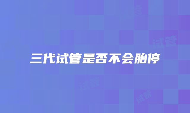 三代试管是否不会胎停