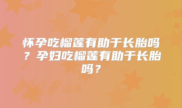 怀孕吃榴莲有助于长胎吗?孕妇吃榴莲有助于长胎吗?