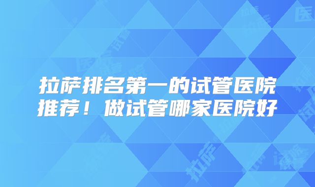 拉萨排名第一的试管医院推荐！做试管哪家医院好