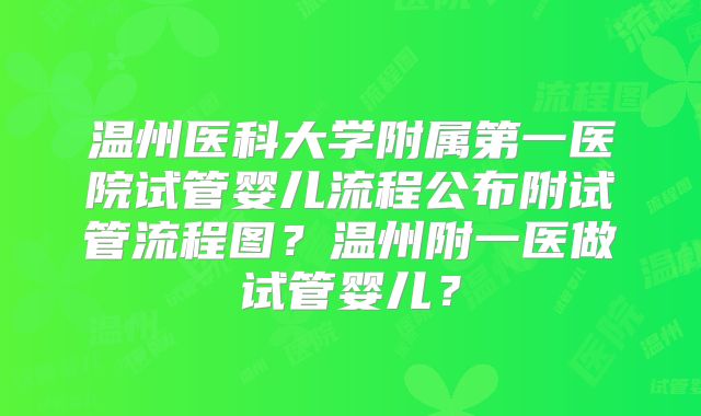温州医科大学附属第一医院试管婴儿流程公布附试管流程图？温州附一医做试管婴儿？