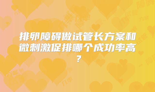 排卵障碍做试管长方案和微刺激促排哪个成功率高?