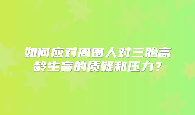 如何应对周围人对三胎高龄生育的质疑和压力?