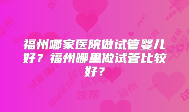 福州哪家医院做试管婴儿好？福州哪里做试管比较好？