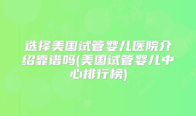 选择美国试管婴儿医院介绍靠谱吗(美国试管婴儿中心排行榜)