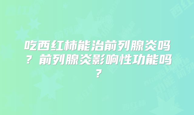 吃西红柿能治前列腺炎吗？前列腺炎影响性功能吗？