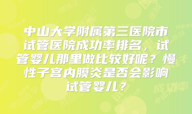 中山大学附属第三医院市试管医院成功率排名，试管婴儿那里做比较好呢？慢性子宫内膜炎是否会影响试管婴儿？