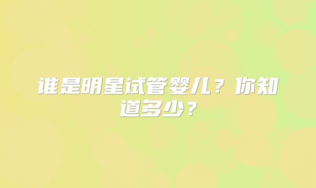 谁是明星试管婴儿？你知道多少？