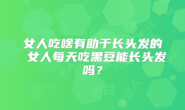 女人吃啥有助于长头发的 女人每天吃黑豆能长头发吗?
