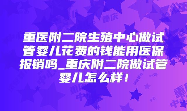 重医附二院生殖中心做试管婴儿花费的钱能用医保报销吗_重庆附二院做试管婴儿怎么样！