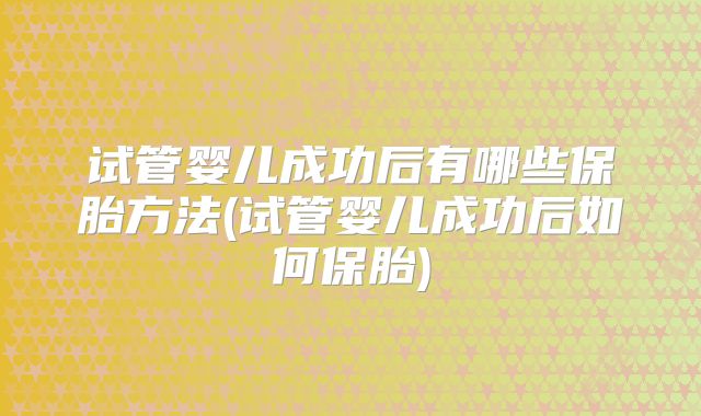 试管婴儿成功后有哪些保胎方法(试管婴儿成功后如何保胎)